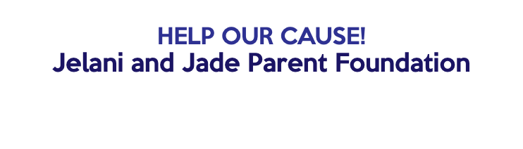  HELP OUR CAUSE! Jelani and Jade Parent Foundation